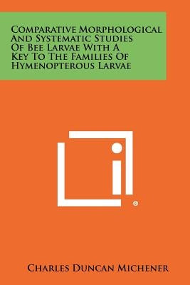 Comparative Morphological And Systematic Studies Of Bee Larvae With A Key To The Families Of Hymenopterous Larvae by Michener, Charles Duncan