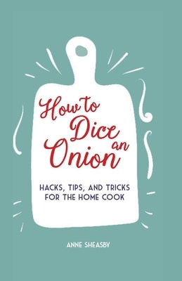 How to Dice an Onion: Hacks, Tips, and Tricks for the Home Cook by Sheasby, Anne