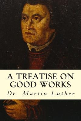 A Treatise on Good Works by Luther, Martin