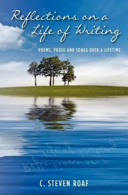 Reflections on a Life of Writing: Poems, Prose and Songs over a lifetime. by Roaf, C. Steven