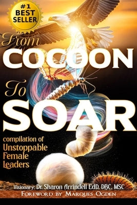 From Cocoon to Soar: Compilation of Unstoppable Female Leaders by Arrindell, Sharon