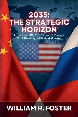 2035: The Strategic Horizon: How the U.S., China, and Russia Will Reshape Global Power by Foster, William R.