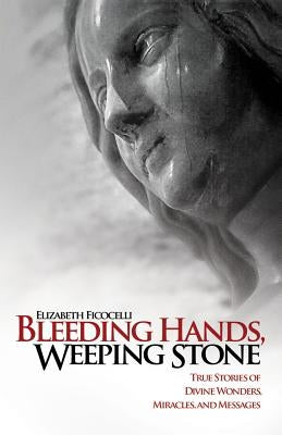 Bleeding Hands, Weeping Stone: True Stories of Divine Wonders, Miracles and Messages by Ficocelli, Elizabeth