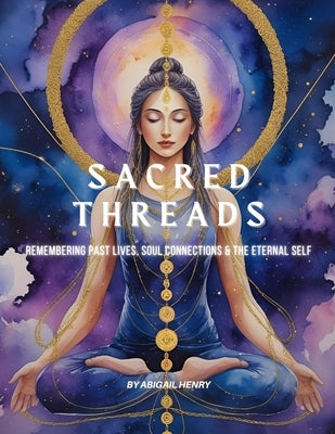 Sacred Threads: Remembering Past Lives, Soul Connections & the Eternal Self by Henry, Abigail