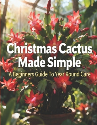 Christmas Cactus Made Simple: A Beginners Guide To Year Round Care by Fisher, B.