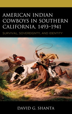American Indian Cowboys in Southern California, 1493-1941: Survival, Sovereignty, and Identity by Shanta, David G.