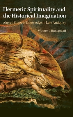 Hermetic Spirituality and the Historical Imagination: Altered States of Knowledge in Late Antiquity by Hanegraaff, Wouter J.
