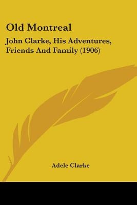 Old Montreal: John Clarke, His Adventures, Friends And Family (1906) by Clarke, Adele