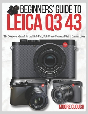 Beginners' Guide to Leica Q3 43: The Complete Manual for the High-End, Full-Frame Compact Digital Camera Users by Clough, Moore