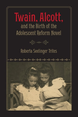 Twain, Alcott, and the Birth of the Adolescent Reform Novel by Trites, Roberta S.