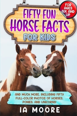Fifty Fun Horse Facts for Kids: And Much More, Including Fifty Full-Color Photos of Horses, Ponies, and Unicorns! by Moore, Ia