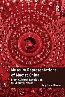 Museum Representations of Maoist China: From Cultural Revolution to Commie Kitsch by Barnes, Amy Jane