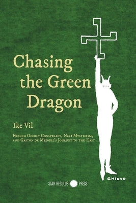Chasing the Green Dragon: French Occult Conspiracy, Nazi Mysticism, and Gaston de Mengel's Journey to the East by Vil, Ike