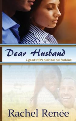 Dear Husband: A Good Wife's Heart for Her Husband by Renee, Rachel