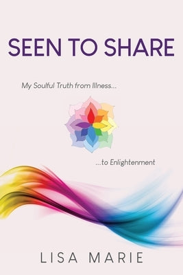 Seen to Share: My Soulful Truth from Illness to Enlightenment by Marie, Lisa