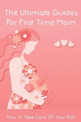 The Ultimate Guides For First Time Mom: How To Take Care Of Your Kids: How To Be A Good Mom To A Newborn by Baysmore, Pierre