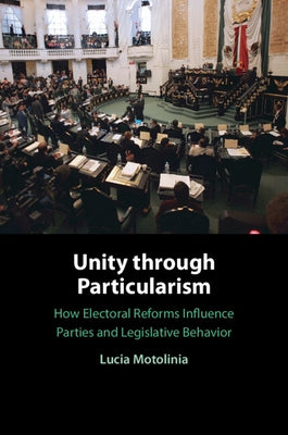 Unity Through Particularism: How Electoral Reforms Influence Parties and Legislative Behavior by Motolinia, Lucia