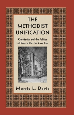 The Methodist Unification: Christianity and the Politics of Race in the Jim Crow Era by Davis, Morris L.