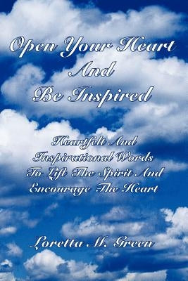 Open Your Heart And Be Inspired: Heartfelt And Inspirational Words To Lift The Spirit And Encourage The Heart by Green, Loretta M.
