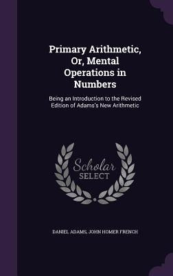 Primary Arithmetic, Or, Mental Operations in Numbers: Being an Introduction to the Revised Edition of Adams's New Arithmetic by Adams, Daniel