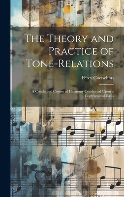The Theory and Practice of Tone-relations; a Condensed Course of Harmony Conducted Upon a Contrapuntal Basis by Goetschius, Percy