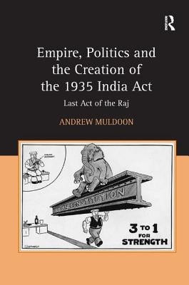 Empire, Politics and the Creation of the 1935 India Act: Last Act of the Raj by Muldoon, Andrew