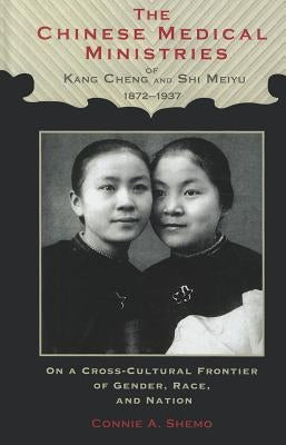 The Chinese Medical Ministries of Kang Cheng and Shi Meiyu, 1872-1937: On a Cross-Cultural Frontier of Gender, Race, and Nation by Shemo, Connie A.