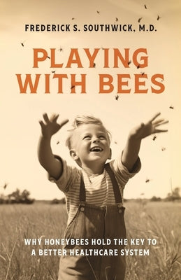 Playing With Bees: Why Honeybees Hold the Key to a Better Healthcare System by Southwick, Frederick S.