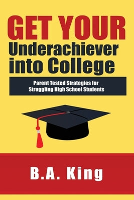 Get Your Underachiever into College: Parent Tested Strategies for Struggling High School Students by King, Ba