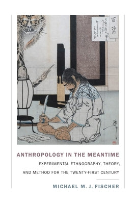 Anthropology in the Meantime: Experimental Ethnography, Theory, and Method for the Twenty-First Century by Fischer, Michael M. J.