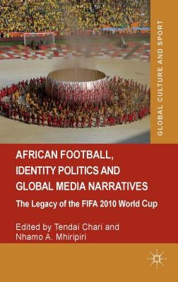 African Football, Identity Politics and Global Media Narratives: The Legacy of the Fifa 2010 World Cup by Chari, Tendai