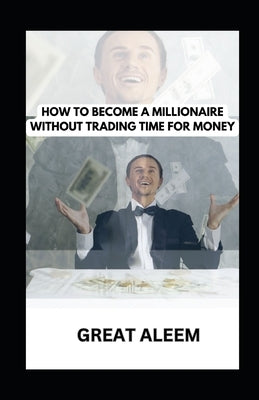 How to Become a Millionaire Without Trading Time for Money: Buy Your Time Back: Break Free, Take Back Your Independence, and Create Your Dream Empire by Aleem, Great