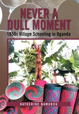 Never a Dull Moment: 1950s Village Schooling in Uganda by Namuddu, Katherine