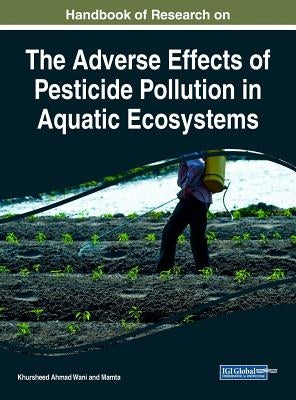 Handbook of Research on the Adverse Effects of Pesticide Pollution in Aquatic Ecosystems by Wani, Khursheed Ahmad