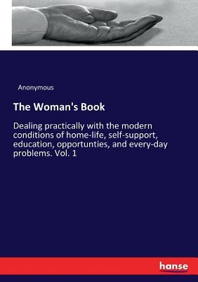 The Woman's Book: Dealing practically with the modern conditions of home-life, self-support, education, opportunties, and every-day problems. Vol. 1 by Anonymous