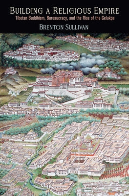 Building a Religious Empire: Tibetan Buddhism, Bureaucracy, and the Rise of the Gelukpa by Sullivan, Brenton