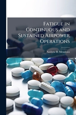 Fatigue in Continuous and Sustained Airpower Operations: Review of Pharmacologic Countermeasures and Policy Recommendations by Meadows, Andrew B.