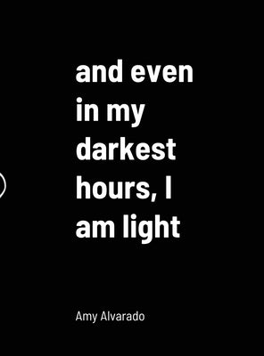 and even in my darkest hours, I am light by Alvarado, Amy