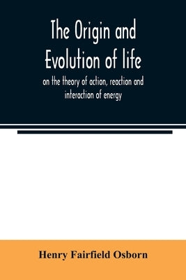 The origin and evolution of life, on the theory of action, reaction and interaction of energy by Fairfield Osborn, Henry