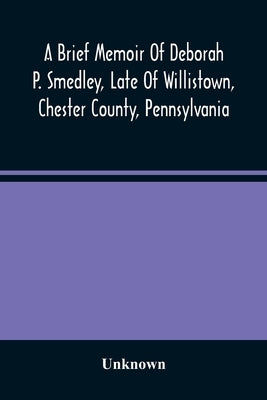 A Brief Memoir Of Deborah P. Smedley, Late Of Willistown, Chester County, Pennsylvania by Unknown