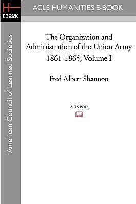The Organization and Administration of the Union Army 1861-1865 Volume I by Shannon, Fred Albert
