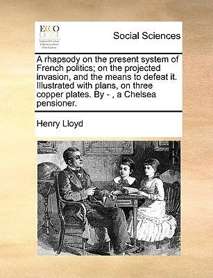 A Rhapsody on the Present System of French Politics; On the Projected Invasion, and the Means to Defeat It. Illustrated with Plans, on Three Copper Pl by Lloyd, Henry