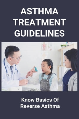 Asthma Treatment Guidelines: Know Basics Of Reverse Asthma: 25 Home Remedies For Asthma by Holmer, Corinne