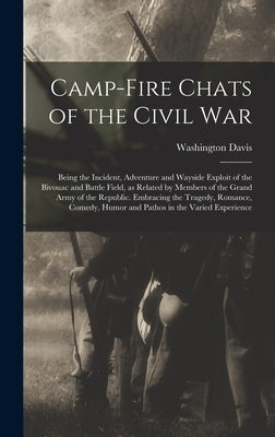 Camp-fire Chats of the Civil war; Being the Incident, Adventure and Wayside Exploit of the Bivouac and Battle Field, as Related by Members of the Gran by Davis, Washington