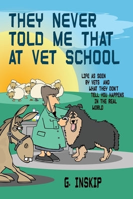 They Never Told Me That at Vet School: Life as seen by Vets and what they don't tell you happens in the real world by Inskip, G.