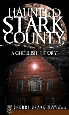 Haunted Stark County: A Ghoulish History by Brake, Sherri