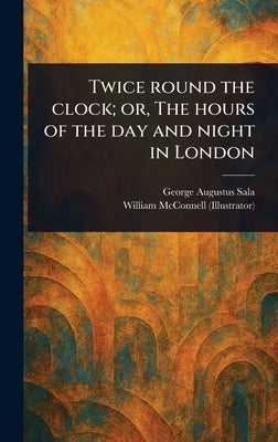 Twice Round the Clock; or, The Hours of the Day and Night in London by Sala, George Augustus