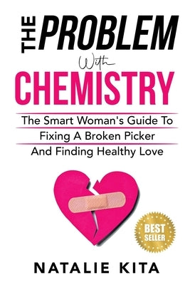 The Problem With Chemistry: The Smart Woman's Guide To Fixing A Broken Picker And Finding Healthy Love by Kita, Natalie