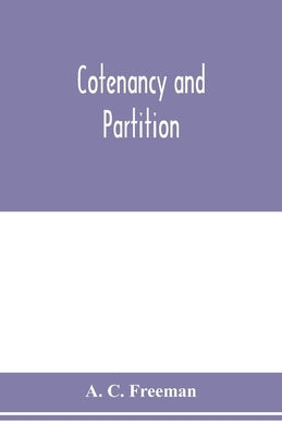 Cotenancy and partition: a treatise on the law of co-ownership as it exists independent of partnership relations between the co-owners by C. Freeman, A.