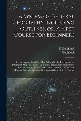A System of General Geography Including Outlines, or, A First Course for Beginners [microform]: on an Improved and Easy Plan Adapted to the Interrogat by Gouinlock, G.